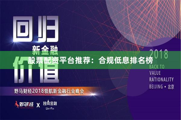 股票配资平台推荐：合规低息排名榜