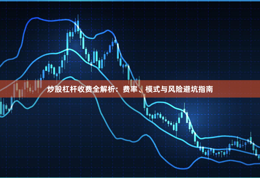 炒股杠杆收费全解析：费率、模式与风险避坑指南