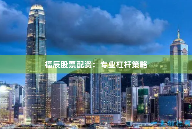 福辰股票配资：专业杠杆策略