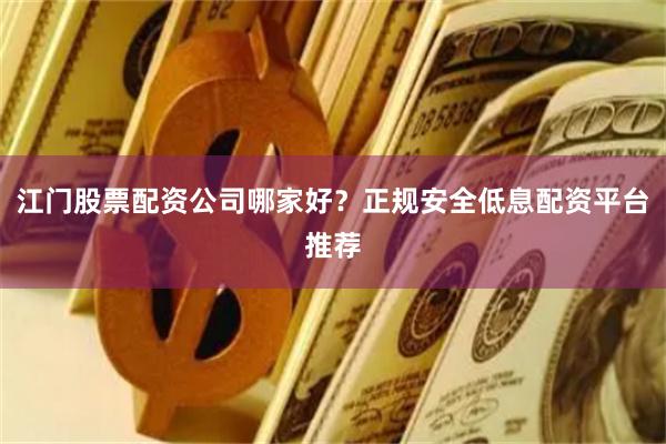 江门股票配资公司哪家好？正规安全低息配资平台推荐