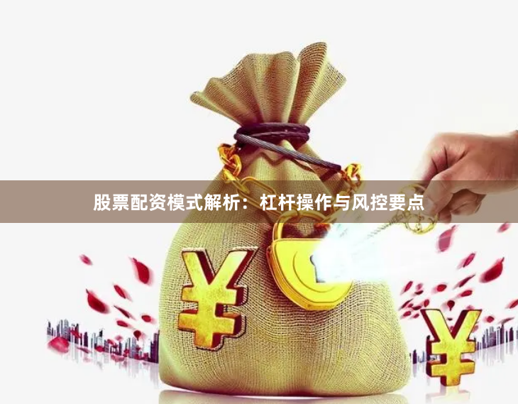 股票配资模式解析：杠杆操作与风控要点
